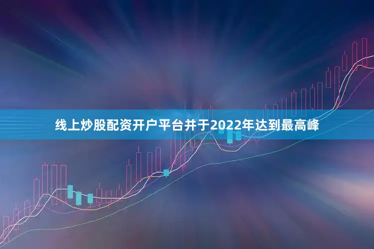 线上炒股配资开户平台并于2022年达到最高峰