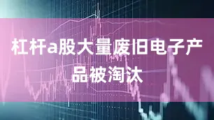 杠杆a股大量废旧电子产品被淘汰