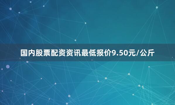 国内股票配资资讯最低报价9.50元/公斤