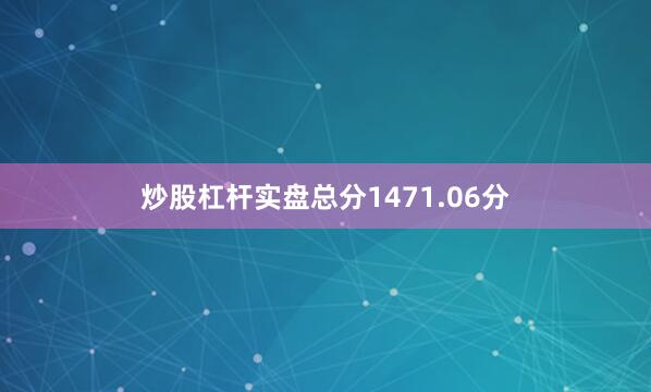炒股杠杆实盘总分1471.06分