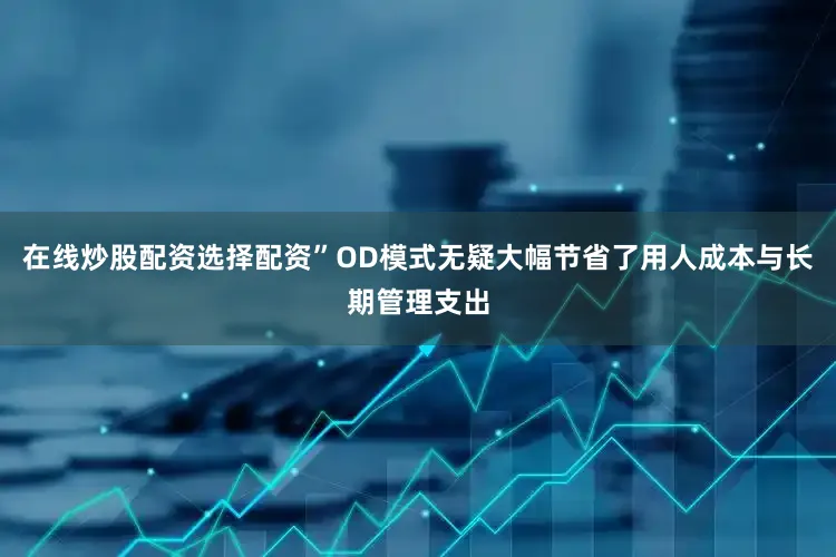 在线炒股配资选择配资”OD模式无疑大幅节省了用人成本与长期管理支出