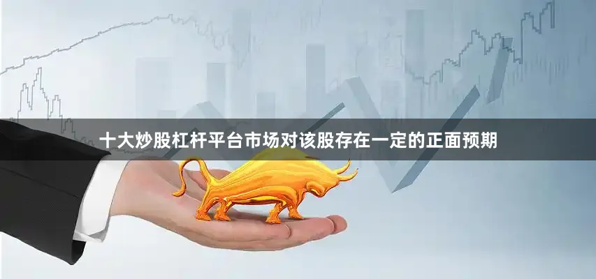 十大炒股杠杆平台市场对该股存在一定的正面预期