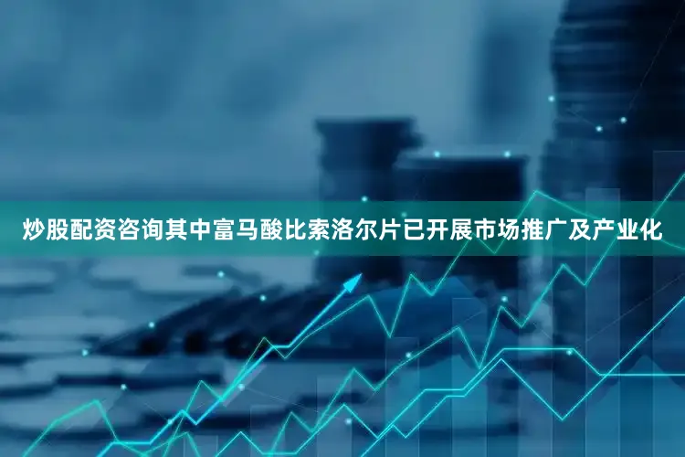 炒股配资咨询其中富马酸比索洛尔片已开展市场推广及产业化