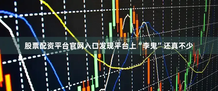 股票配资平台官网入口发现平台上“李鬼”还真不少