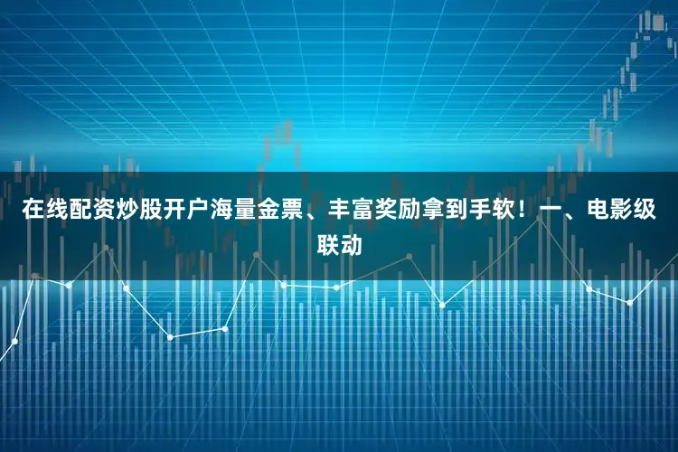 在线配资炒股开户海量金票、丰富奖励拿到手软！一、电影级联动