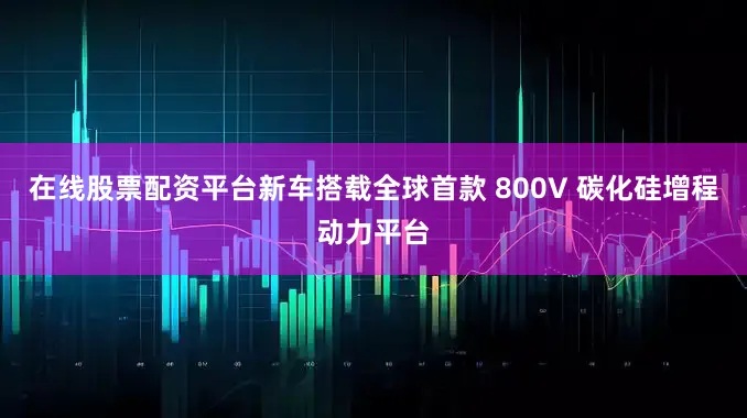 在线股票配资平台新车搭载全球首款 800V 碳化硅增程动力平台